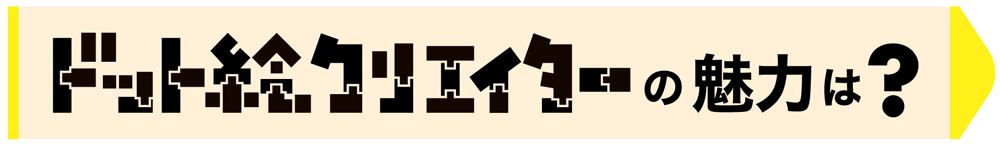 ドット絵クリエイターの魅力は？